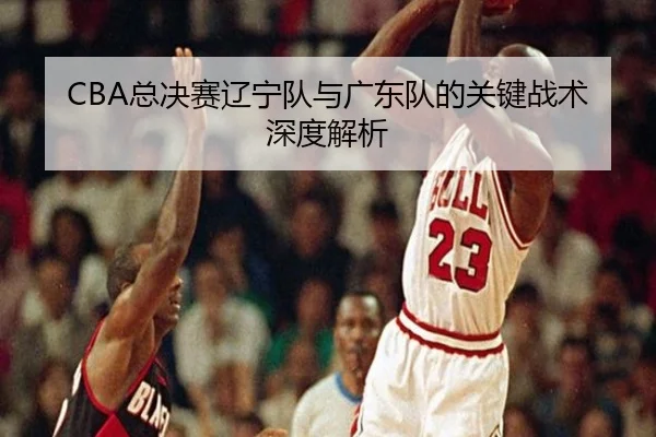 CBA总决赛辽宁队与广东队的关键战术深度解析